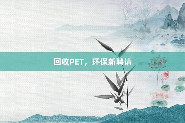 回收PET，环保新聘请