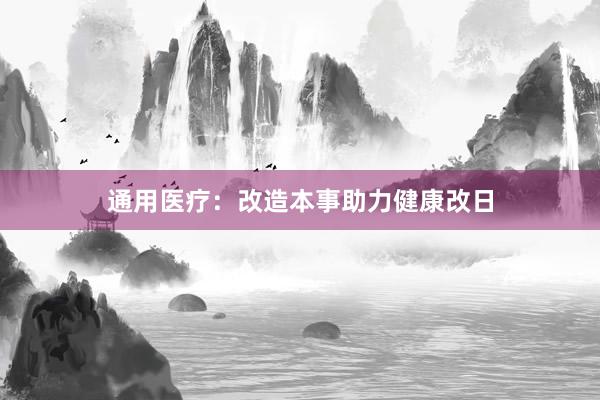 通用医疗：改造本事助力健康改日