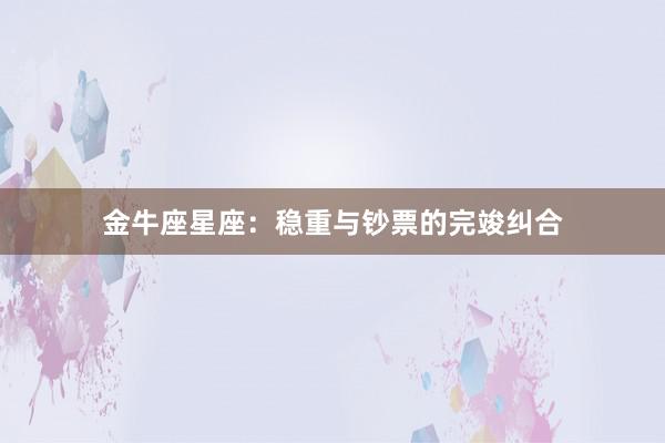 金牛座星座：稳重与钞票的完竣纠合