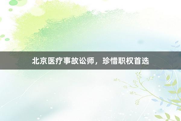 北京医疗事故讼师，珍惜职权首选