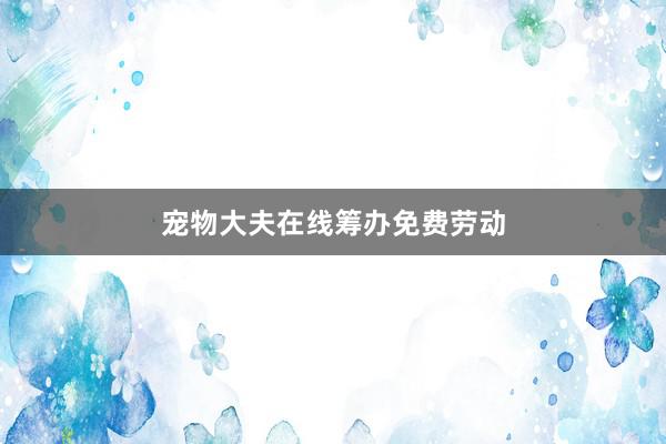 宠物大夫在线筹办免费劳动