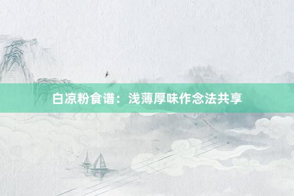 白凉粉食谱:浅薄厚味作念法共享