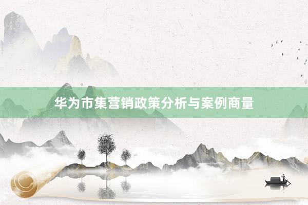 华为市集营销政策分析与案例商量